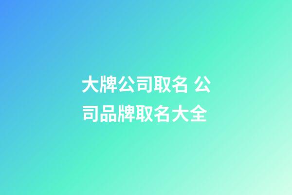 大牌公司取名 公司品牌取名大全-第1張-公司起名-玄機派